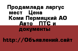 Продамлада ларгус 7 мест › Цена ­ 400 000 - Коми-Пермяцкий АО Авто » ПТС и документы   